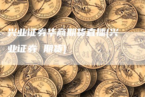 兴业证券华商期货直播(兴业证券 期货)