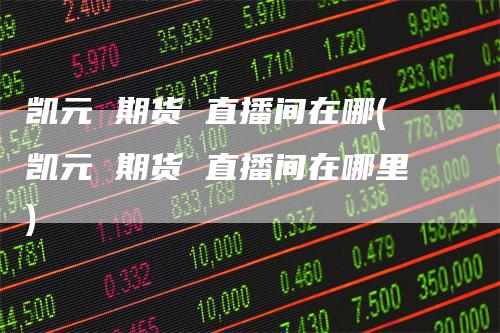 凯元 期货 直播间在哪(凯元 期货 直播间在哪里)