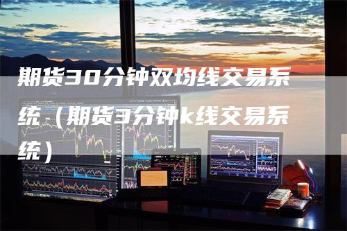 期货30分钟双均线交易系统（期货3分钟k线交易系统）