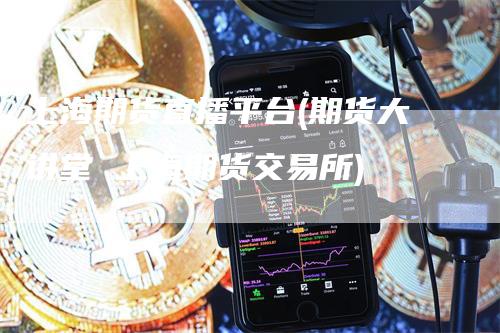 上海期货直播平台(期货大讲堂 上海期货交易所)