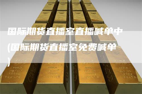 国际期货直播室直播喊单中(国际期货直播室免费喊单)