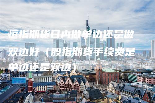 恒指期货日内做单边还是做双边好（股指期货手续费是单边还是双边）