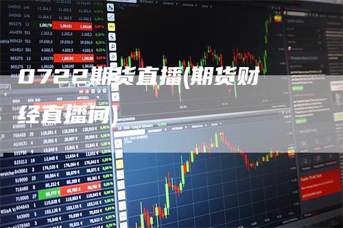 0722期货直播(期货财经直播间)