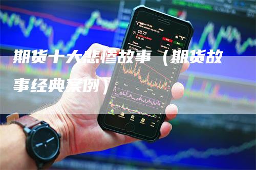 期货十大悲惨故事（期货故事经典案例）