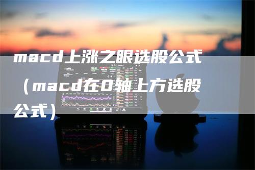 macd上涨之眼选股公式（macd在0轴上方选股公式）