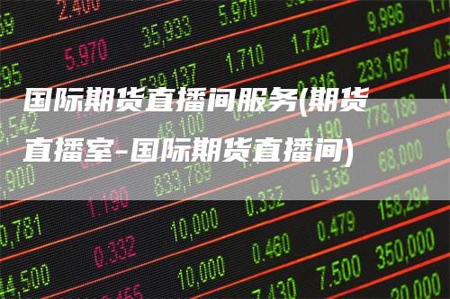 国际期货直播间服务(期货直播室-国际期货直播间)