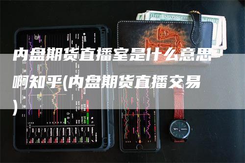 内盘期货直播室是什么意思啊知乎(内盘期货直播交易)