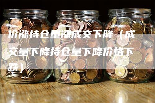 价涨持仓量涨成交下降（成交量下降持仓量下降价格下跌）