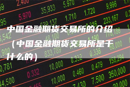 中国金融期货交易所的介绍（中国金融期货交易所是干什么的）