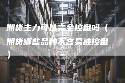 期货主力可以完全控盘吗（期货哪些品种不容易被控盘）