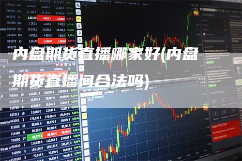 内盘期货直播哪家好(内盘期货直播间合法吗)