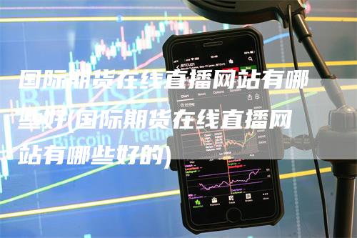 国际期货在线直播网站有哪些好(国际期货在线直播网站有哪些好的)-新惠期货