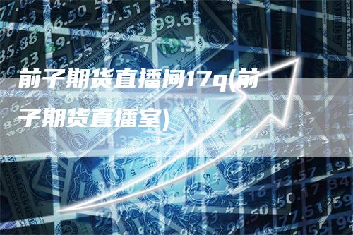 前子期货直播间17q(前子期货直播室)