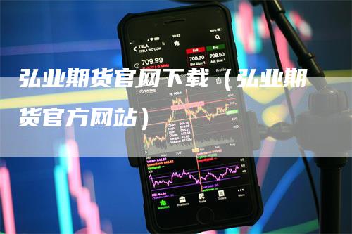 弘业期货官网下载（弘业期货官方网站）