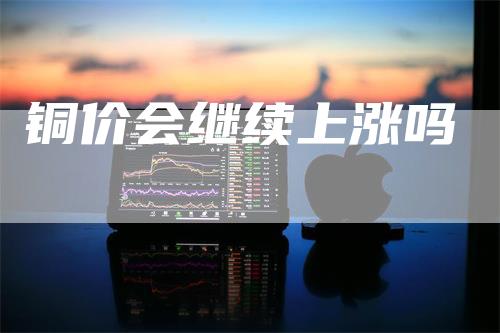 铜价会继续上涨吗