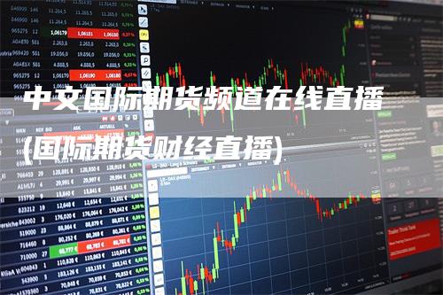 中文国际期货频道在线直播(国际期货财经直播)
