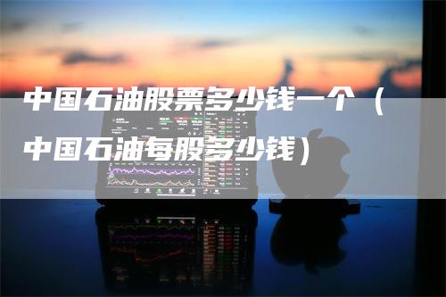 中国石油股票多少钱一个（中国石油每股多少钱）