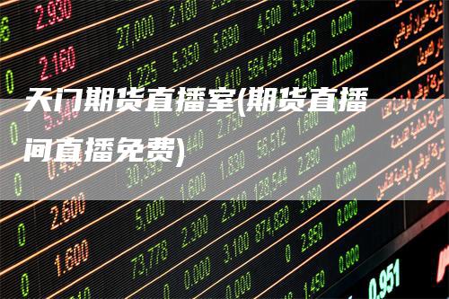天门期货直播室(期货直播间直播免费)