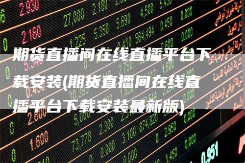 期货直播间在线直播平台下载安装(期货直播间在线直播平台下载安装最新版)