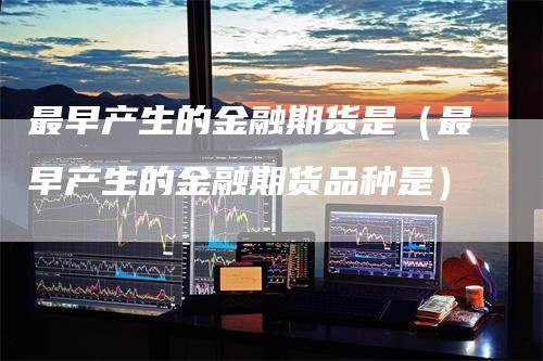最早产生的金融期货是（最早产生的金融期货品种是）