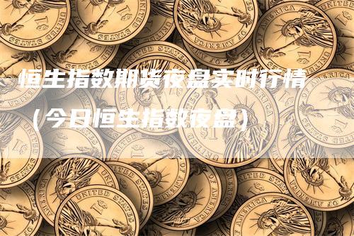 恒生指数期货夜盘实时行情（今日恒生指数夜盘）
