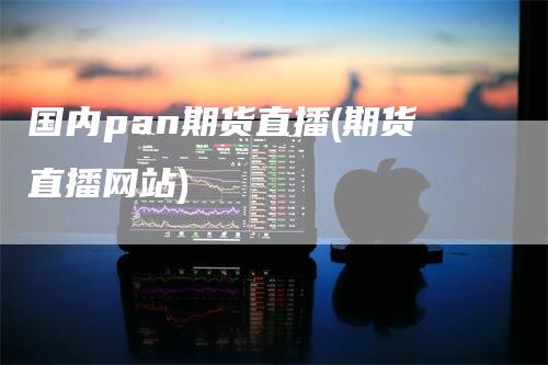 国内pan期货直播(期货直播网站)