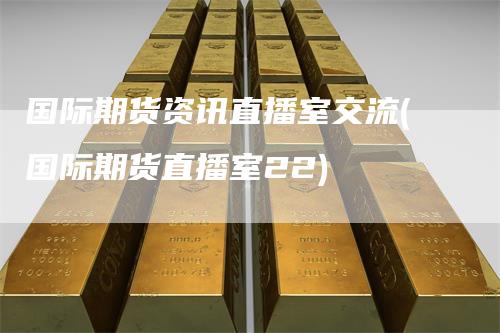 国际期货资讯直播室交流(国际期货直播室22)