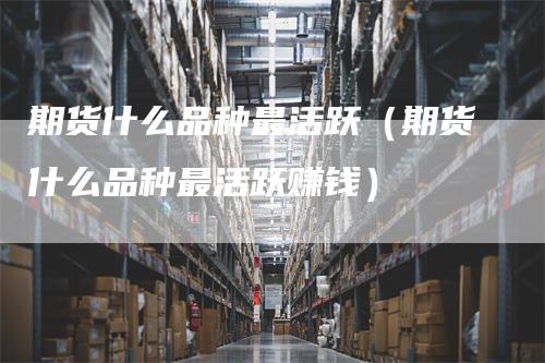 期货什么品种最活跃（期货什么品种最活跃赚钱）