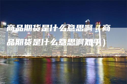 商品期货是什么意思啊（商品期货是什么意思啊知乎）