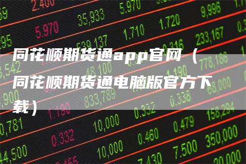 同花顺期货通app官网（同花顺期货通电脑版官方下载）
