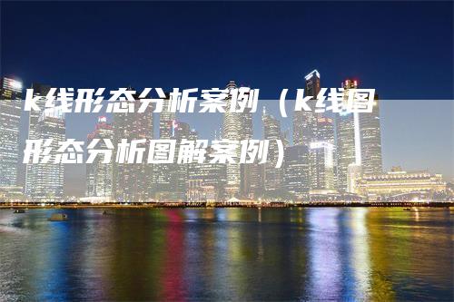 k线形态分析案例（k线图形态分析图解案例）