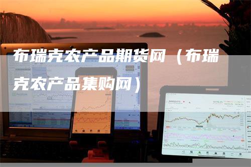 布瑞克农产品期货网（布瑞克农产品集购网）