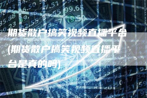 期货散户搞笑视频直播平台(期货散户搞笑视频直播平台是真的吗)