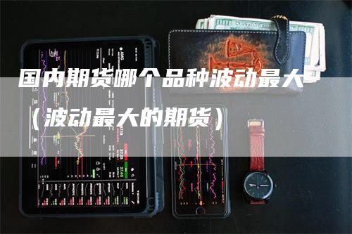 国内期货哪个品种波动最大（波动最大的期货）