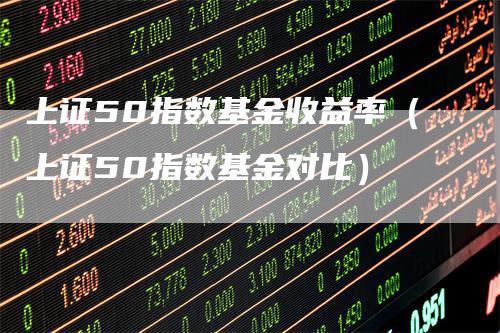 上证50指数基金收益率（上证50指数基金对比）