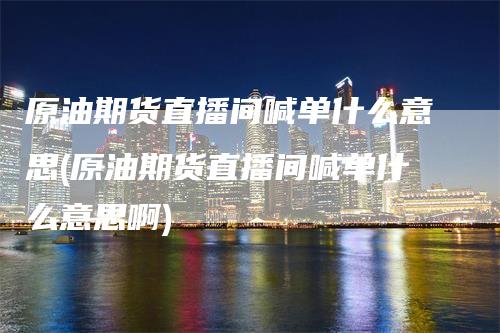 原油期货直播间喊单什么意思(原油期货直播间喊单什么意思啊)