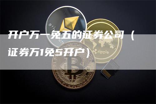 开户万一免五的证券公司（证券万1免5开户）