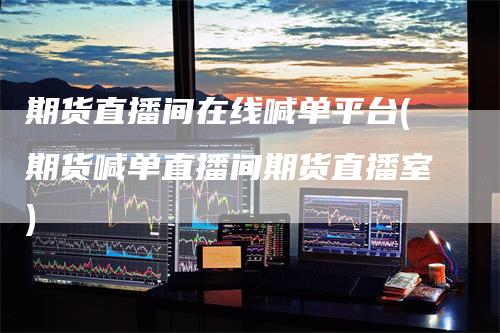 期货直播间在线喊单平台(期货喊单直播间期货直播室)-新惠期货
