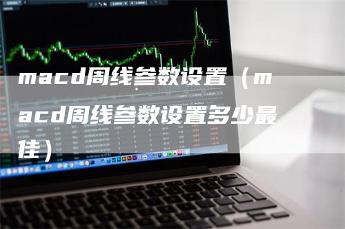 macd周线参数设置（macd周线参数设置多少最佳）