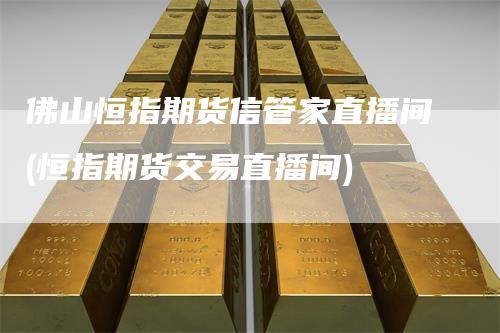 佛山恒指期货信管家直播间(恒指期货交易直播间)