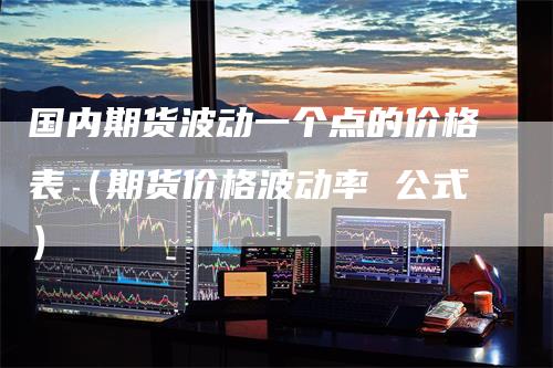 国内期货波动一个点的价格表（期货价格波动率 公式）