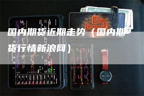 国内期货近期走势（国内期货行情新浪网）