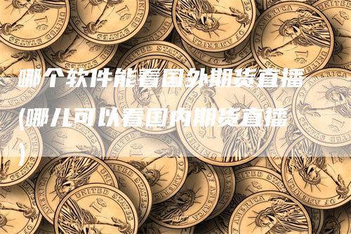 哪个软件能看国外期货直播(哪儿可以看国内期货直播)
