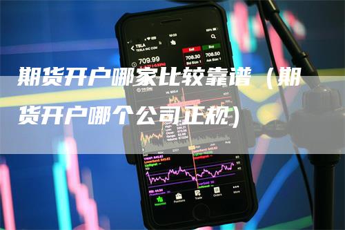 期货开户哪家比较靠谱（期货开户哪个公司正规）