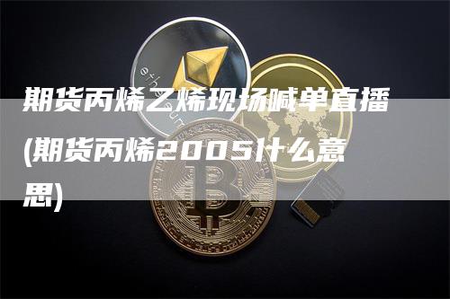 期货丙烯乙烯现场喊单直播(期货丙烯2005什么意思)