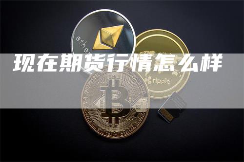 现在期货行情怎么样-新惠期货