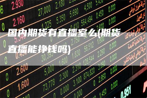 国内期货有直播室么(期货直播能挣钱吗)