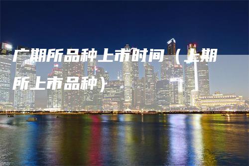 广期所品种上市时间（上期所上市品种）