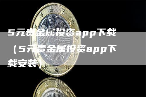 5元贵金属投资app下载（5元贵金属投资app下载安装）