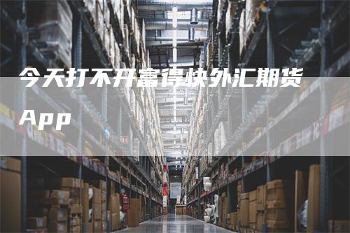 今天打不开富得快外汇期货App